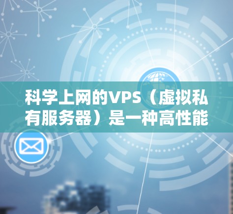 科学上网的VPS（虚拟私有服务器）是一种高性能、安全和灵活的网络服务，特别适合进行科学计算和数据存储需求。以下是对科学上网VPS的详细介绍