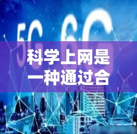 科学上网是一种通过合理设置和管理手机网络，以提高上网效率和手机使用体验的实践。以下是一些具体的方法