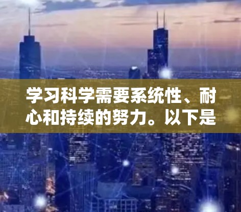学习科学需要系统性、耐心和持续的努力。以下是一个有条理的学习计划，帮助你系统地学习科学