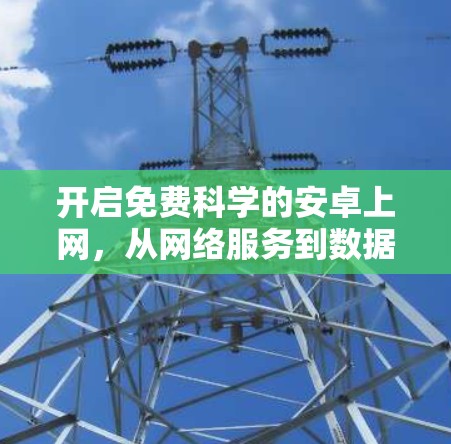 开启免费科学的安卓上网，从网络服务到数据安全
