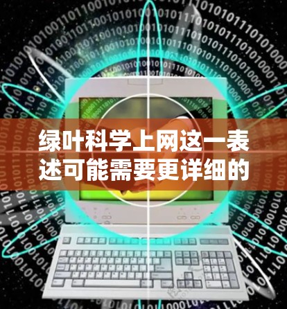 绿叶科学上网这一表述可能需要更详细的上下文来理解。以下是一些可能的解释和扩展