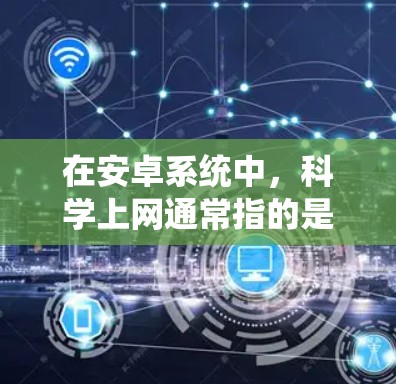 在安卓系统中，科学上网通常指的是在设备上进行科学计算、数据分析或处理科学数据的操作。以下是一些可以在安卓系统中进行科学上网的工具和方法