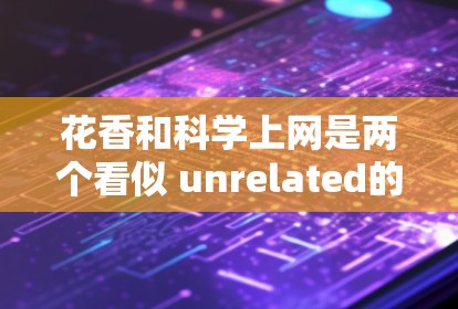 花香和科学上网是两个看似 unrelated的主题，但如果你对科学和上网感兴趣，或者对花香有特殊想法，可以结合这两个领域进行深入探讨！以下是一些可能的结合点