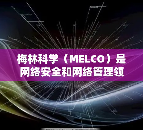 梅林科学（MELCO）是网络安全和网络管理领域的专业术语，旨在通过科学的方法和策略来保护网络环境，防止数据泄露和恶意软件的传播。以下是对梅林科学的详细总结