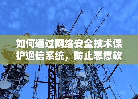 如何通过网络安全技术保护通信系统，防止恶意软件攻击的策略