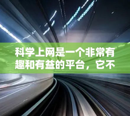 科学上网是一个非常有趣和有益的平台，它不仅提供了丰富的科学知识和信息，还让我们能够接触到科学界的有趣人物和故事。以下是对科学上网的总结和建议