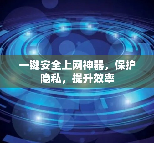 一键安全上网神器，保护隐私，提升效率