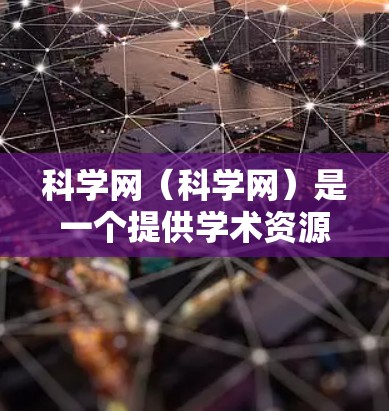 科学网（科学网）是一个提供学术资源和科学讨论的平台，它提供了一个免费的互联网服务。科学网的IP地址是通过科学网的互联网服务提供的，这些IP地址可以用于访问科学网上的服务器、下载资源、参与讨论等