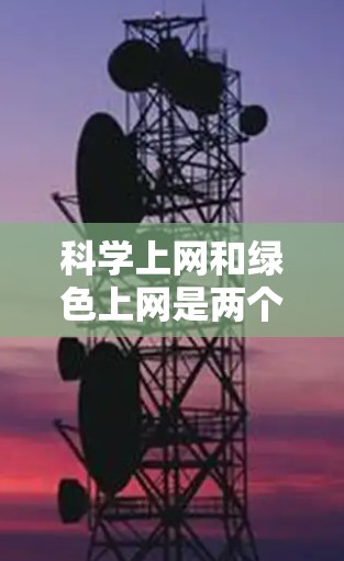 科学上网和绿色上网是两个不同的概念，但它们之间有一定的联系。以下是关于科学上网和绿色上网的详细解释