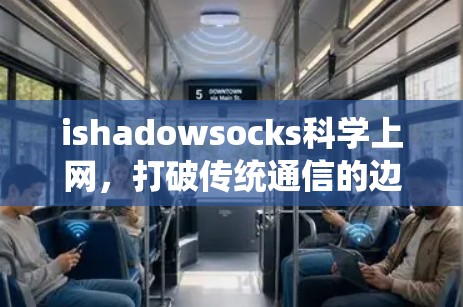 ishadowsocks科学上网，打破传统通信的边界，开启高效安全的未来