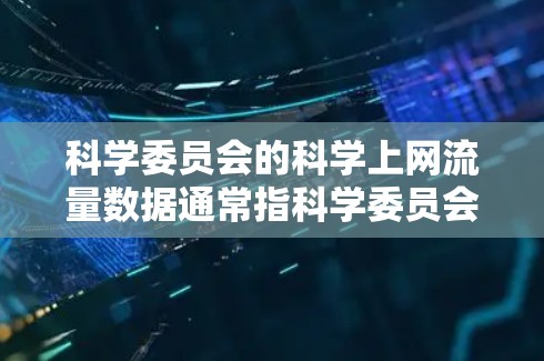 科学委员会的科学上网流量数据通常指科学委员会或研究机构发布的相关报告和数据，用于评估科学研究的效率和质量。以下是对这一数据的详细分析