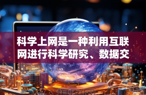 科学上网是一种利用互联网进行科学研究、数据交流和信息传播的技术。它通常涉及以下几个方面