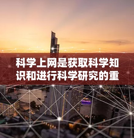 科学上网是获取科学知识和进行科学研究的重要手段，涵盖了多种内容和活动。以下是对科学上网的详细总结