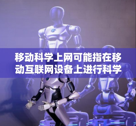 移动科学上网可能指在移动互联网设备上进行科学计算和分析的工具或应用。以下是一些可能与移动科学上网相关的内容