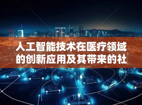 人工智能技术在医疗领域的创新应用及其带来的社会价值