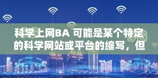 科学上网BA 可能是某个特定的科学网站或平台的缩写，但没有明确的上下文，难以确定其具体含义。以下是一些可能的解释和建议