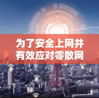 为了安全上网并有效应对零散网页的安全风险，可以按照以下步骤进行