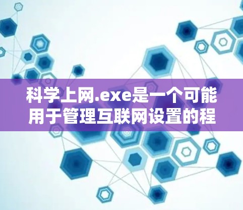 科学上网.exe是一个可能用于管理互联网设置的程序，可能与科学、计算机或网络相关。以下是关于科学上网.exe的详细信息