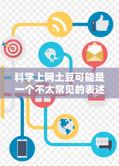 科学上网土豆可能是一个不太常见的表述，可能是科学上网土豆或者智能上网设备等术语的拼写错误。以下是一些可能的解释和信息