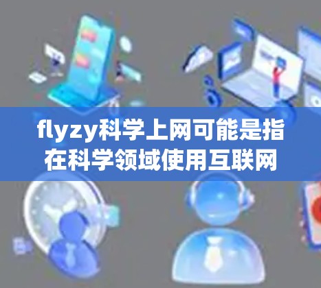 flyzy科学上网可能是指在科学领域使用互联网进行数据分析、研究或学习。以下是一些可能的解释和建议
