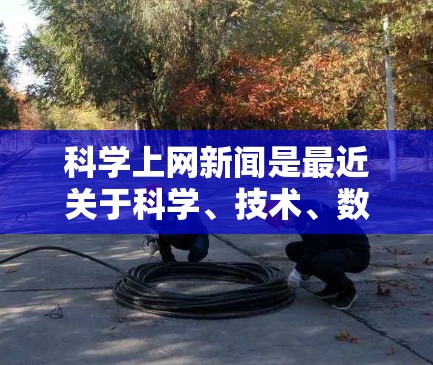 科学上网新闻是最近关于科学、技术、数学、计算机科学等领域的热门话题和重要事件的报道。这些新闻通常来自科学网站、科技平台、学术机构、媒体或新闻网站。以下是关于科学上网新闻的常见类型和内容
