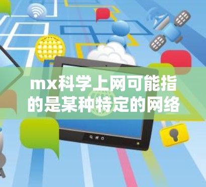 mx科学上网可能指的是某种特定的网络设备或服务，具体取决于上下文。以下是一些可能的解释和步骤
