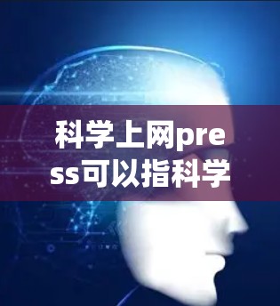 科学上网press可以指科学网站或科学新闻网站。如果你指的是科学网站，可以访问一些专业科学教育网站，如维基百科、科学教育网站或学术研究平台。这些网站通常提供详细的科学信息和资料