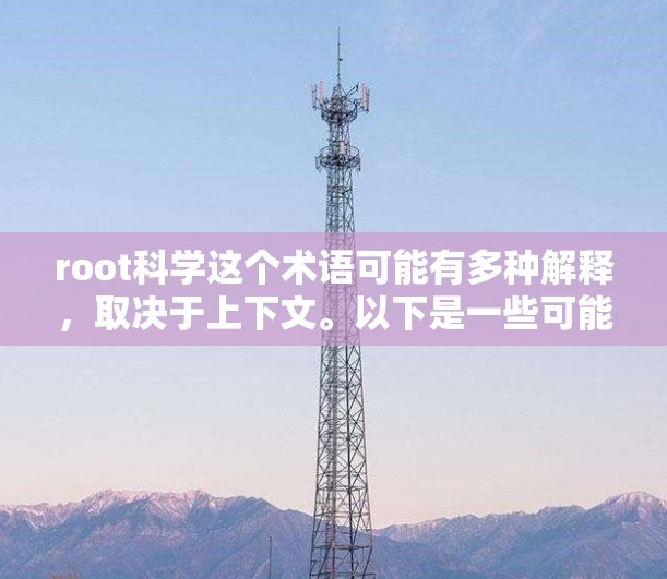 root科学这个术语可能有多种解释，取决于上下文。以下是一些可能的解释和含义