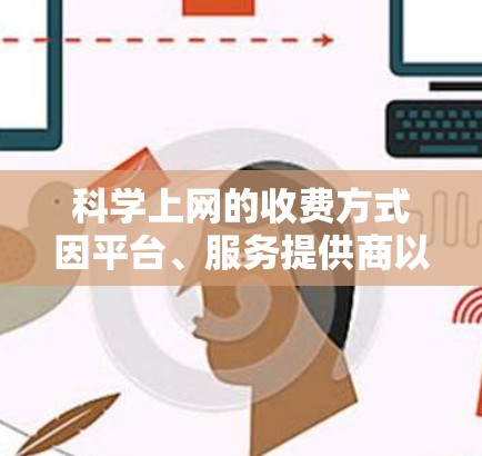 科学上网的收费方式因平台、服务提供商以及用户的具体需求而有所不同。以下是一些常见的科学上网费用结构