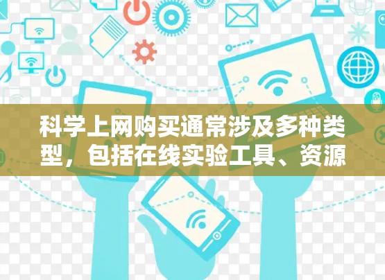 科学上网购买通常涉及多种类型，包括在线实验工具、资源下载、数据处理软件等。以下是关于科学上网购买的详细信息