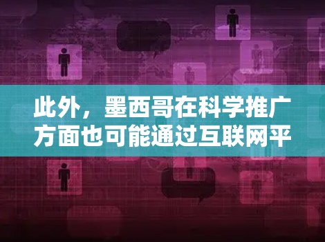 此外，墨西哥在科学推广方面也可能通过互联网平台进行推广，吸引更多学生和研究人员参与。因此，用户可能是在询问墨西哥有哪些科学网站或平台，以及这些平台如何促进科学教育和研究