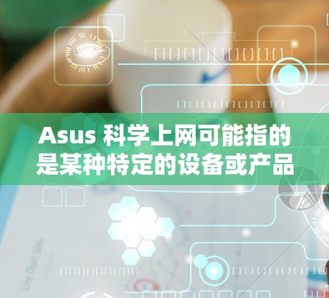 Asus 科学上网可能指的是某种特定的设备或产品，具体取决于上下文。以下是一些可能的解释