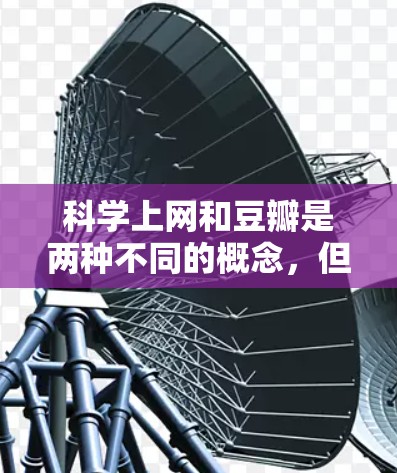 科学上网和豆瓣是两种不同的概念，但它们都与获取科学知识和内容相关。以下是一些信息