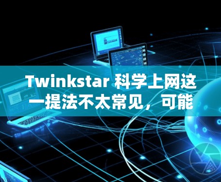 Twinkstar 科学上网这一提法不太常见，可能是一个特定的项目或品牌名，可能涉及科技、教育或娱乐领域的某个方面。如果你指的是某个具体的项目或内容，建议提供更多上下文信息，以便更准确地解答