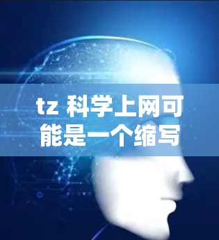 tz 科学上网可能是一个缩写或特定领域的术语，具体含义需要结合上下文来确定。以下是一些可能的解释