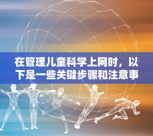 在管理儿童科学上网时，以下是一些关键步骤和注意事项，帮助确保网络环境的安全、隐私和合规