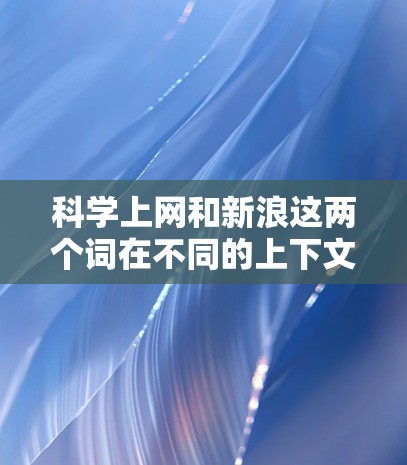 科学上网和新浪这两个词在不同的上下文中可能有不同的含义。以下是一些可能的解释和建议