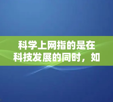 科学上网指的是在科技发展的同时，如何有效地使用现代网络技术进行上网。以下是一些可能的方面和问题