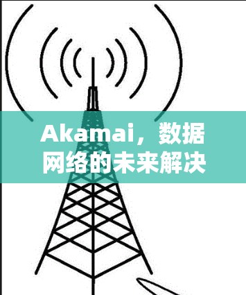 Akamai，数据网络的未来解决方案