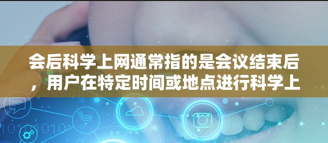 会后科学上网通常指的是会议结束后，用户在特定时间或地点进行科学上网活动。以下是一些常见的时间安排