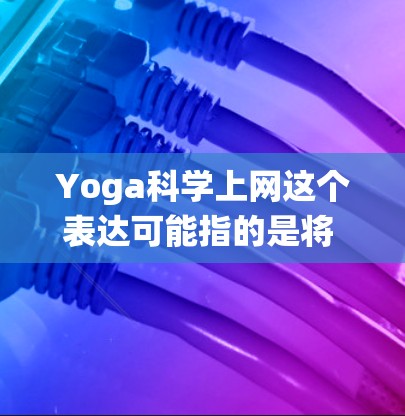Yoga科学上网这个表达可能指的是将 yoga（传统宗教或哲学体系）与科学上网（互联网科学探索）结合起来的某个概念或话题。以下是对这一主题的初步理解和分析