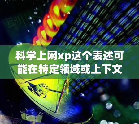 科学上网xp这个表述可能在特定领域或上下文中使用，但通常需要更多的上下文来明确其含义。以下是一些可能的解释