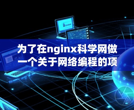 为了在nginx科学网做一个关于网络编程的项目，并撰写一篇学术文章，我需要逐步进行以下步骤