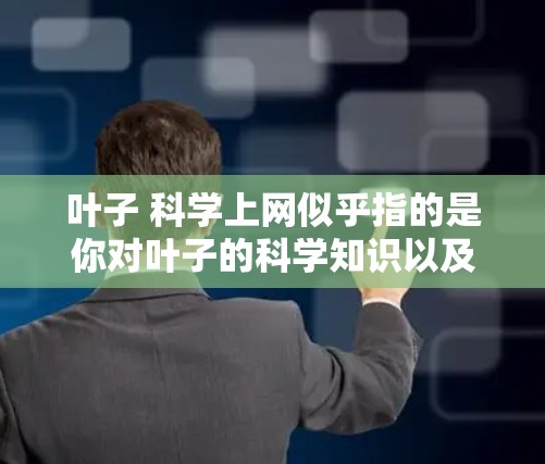 叶子 科学上网似乎指的是你对叶子的科学知识以及寻找相关科学网站的需求。以下是关于叶子的科学知识和一些相关网站的建议