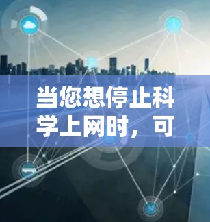当您想停止科学上网时，可能是指您不想使用互联网进行科学知识的获取或学习。以下是一些可能的解决方案，您可以根据具体需求进行调整