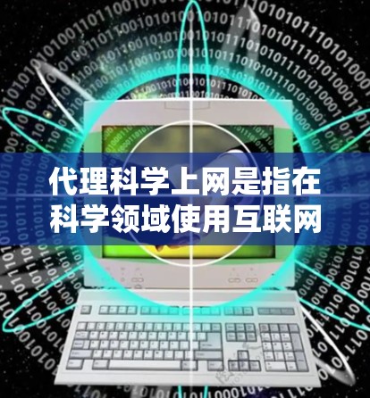 代理科学上网是指在科学领域使用互联网服务，通常包括数据获取、分析、研究和教育等。以下是一些关于如何在科学领域使用代理服务的信息