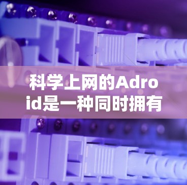 科学上网的Adroid是一种同时拥有移动互联网服务和智能设备的安卓手机，旨在通过移动互联网进行科学计算、数据分析、编程、学习和娱乐等用途。这类Adroid通常具备以下特点