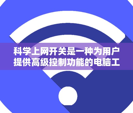 科学上网开关是一种为用户提供高级控制功能的电脑工具，旨在帮助用户更好地管理电脑上的网站和网络服务。以下是对科学上网开关的详细说明