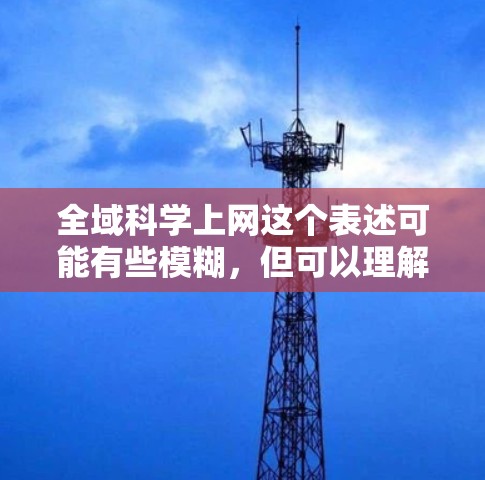 全域科学上网这个表述可能有些模糊，但可以理解为对科学感兴趣或需要获取科学信息的用户。以下是一些关于科学的概述，以及如何通过互联网获取科学知识的方法