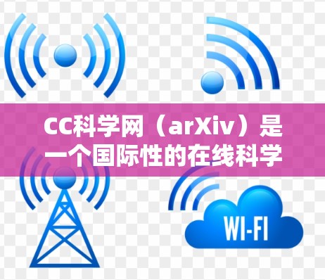 CC科学网（arXiv）是一个国际性的在线科学出版物，旨在提供快速的科学知识分享和讨论。如果你对CC科学网感兴趣，以下是一些关键信息和建议